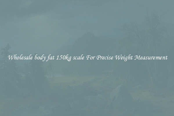 Wholesale body fat 150kg scale For Precise Weight Measurement