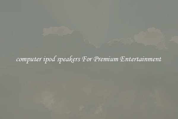 computer ipod speakers For Premium Entertainment 
