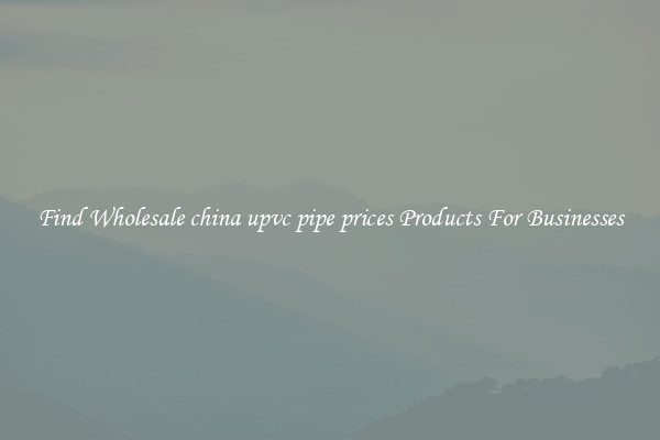 Find Wholesale china upvc pipe prices Products For Businesses