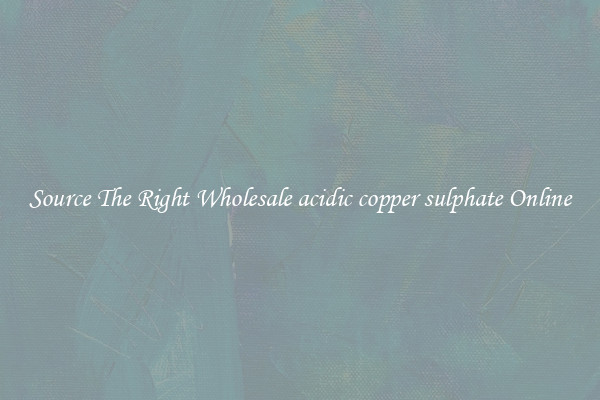 Source The Right Wholesale acidic copper sulphate Online