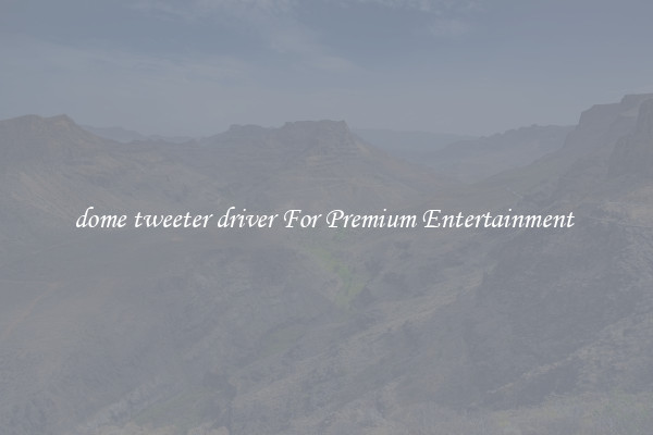 dome tweeter driver For Premium Entertainment 