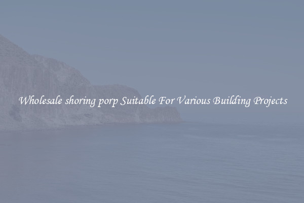 Wholesale shoring porp Suitable For Various Building Projects