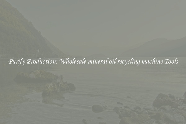 Purify Production: Wholesale mineral oil recycling machine Tools