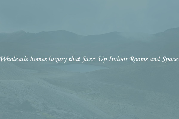 Wholesale homes luxury that Jazz Up Indoor Rooms and Spaces
