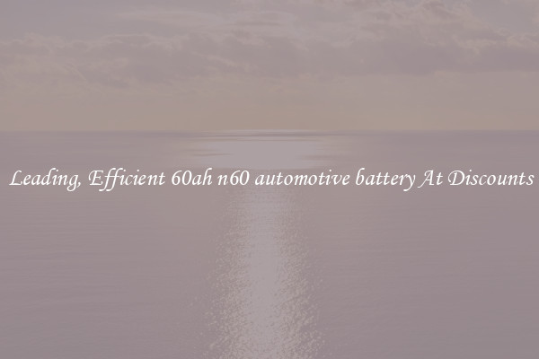 Leading, Efficient 60ah n60 automotive battery At Discounts