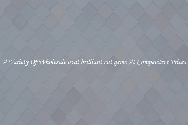 A Variety Of Wholesale oval brilliant cut gems At Competitive Prices