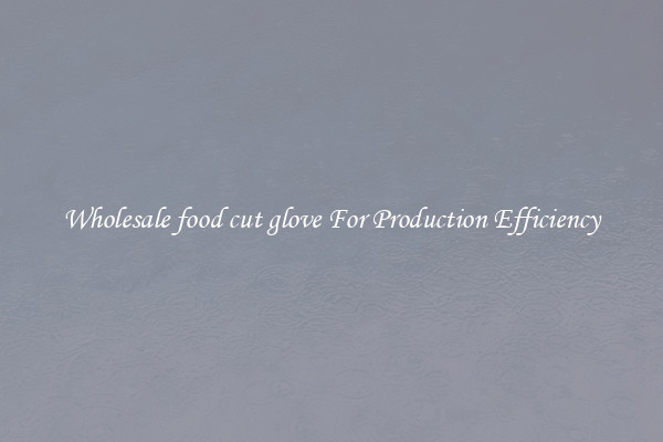 Wholesale food cut glove For Production Efficiency