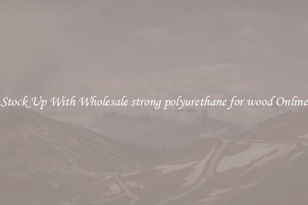Stock Up With Wholesale strong polyurethane for wood Online