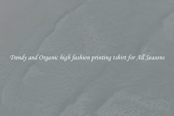 Trendy and Organic high fashion printing tshirt for All Seasons