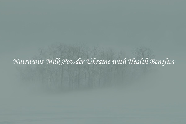 Nutritious Milk Powder Ukraine with Health Benefits