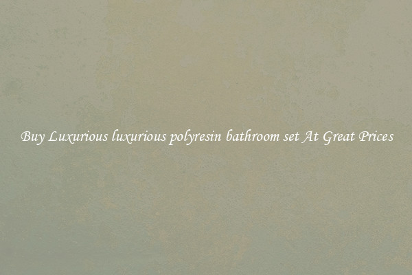 Buy Luxurious luxurious polyresin bathroom set At Great Prices