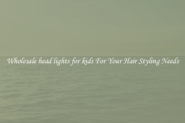 Wholesale head lights for kids For Your Hair Styling Needs