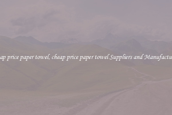 cheap price paper towel, cheap price paper towel Suppliers and Manufacturers