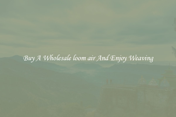 Buy A Wholesale loom air And Enjoy Weaving