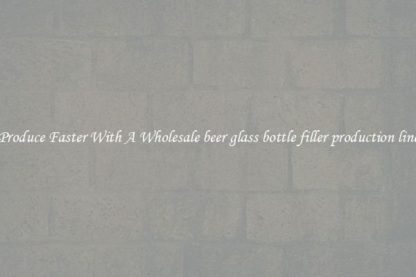Produce Faster With A Wholesale beer glass bottle filler production line