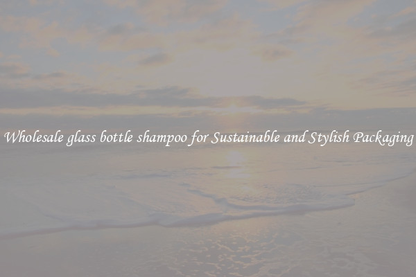 Wholesale glass bottle shampoo for Sustainable and Stylish Packaging