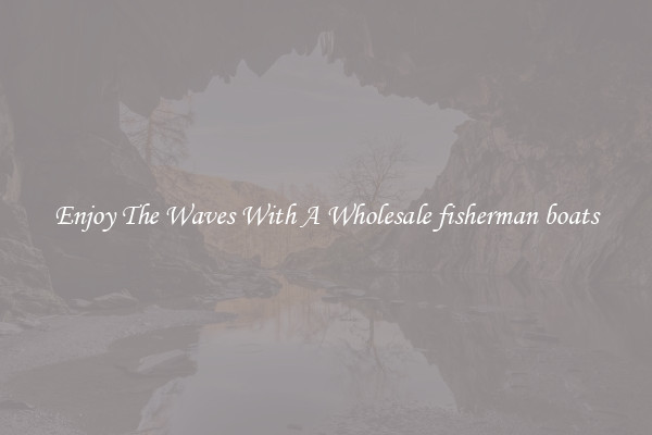 Enjoy The Waves With A Wholesale fisherman boats
