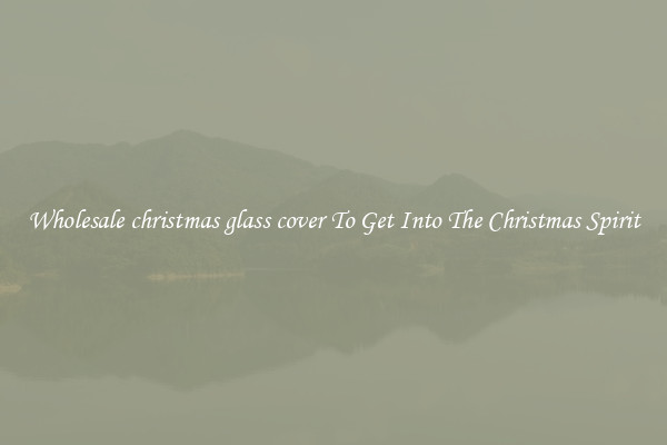 Wholesale christmas glass cover To Get Into The Christmas Spirit