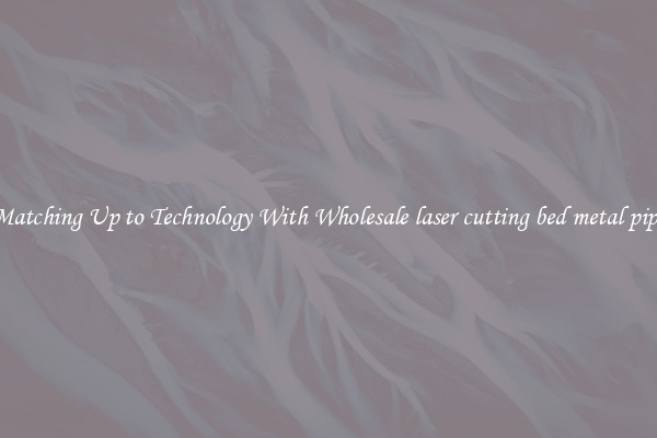 Matching Up to Technology With Wholesale laser cutting bed metal pipe