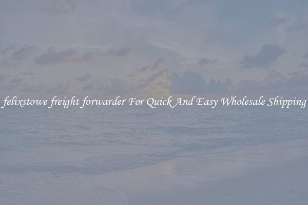 felixstowe freight forwarder For Quick And Easy Wholesale Shipping