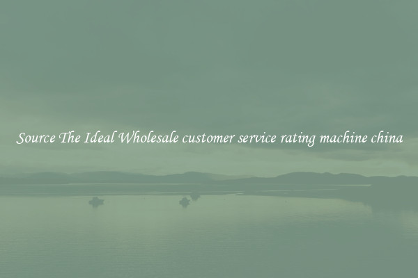 Source The Ideal Wholesale customer service rating machine china