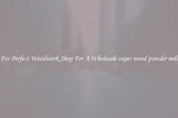 For Perfect Woodwork Shop For A Wholesale super wood powder mill