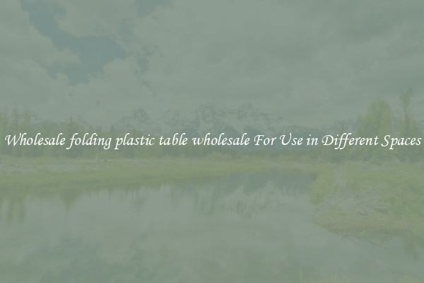 Wholesale folding plastic table wholesale For Use in Different Spaces