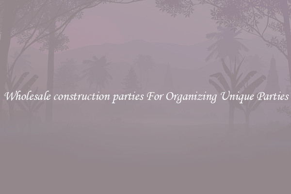 Wholesale construction parties For Organizing Unique Parties
