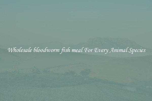 Wholesale bloodworm fish meal For Every Animal Species