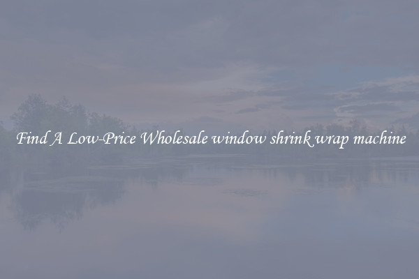 Find A Low-Price Wholesale window shrink wrap machine