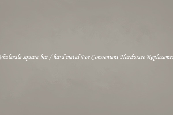 Wholesale square bar / hard metal For Convenient Hardware Replacement