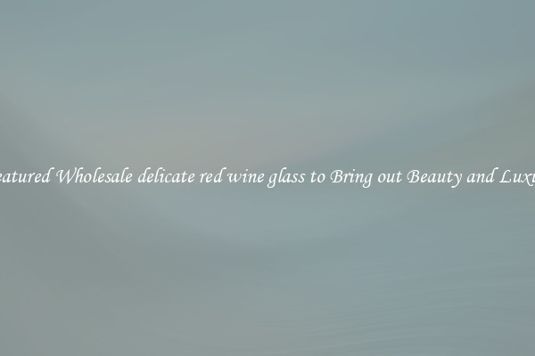 Featured Wholesale delicate red wine glass to Bring out Beauty and Luxury