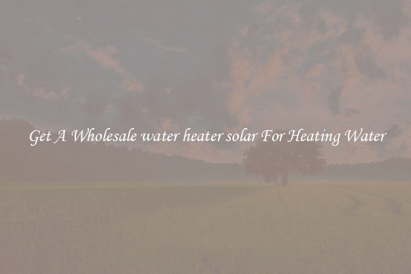 Get A Wholesale water heater solar For Heating Water