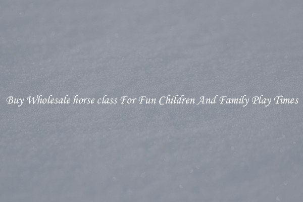 Buy Wholesale horse class For Fun Children And Family Play Times
