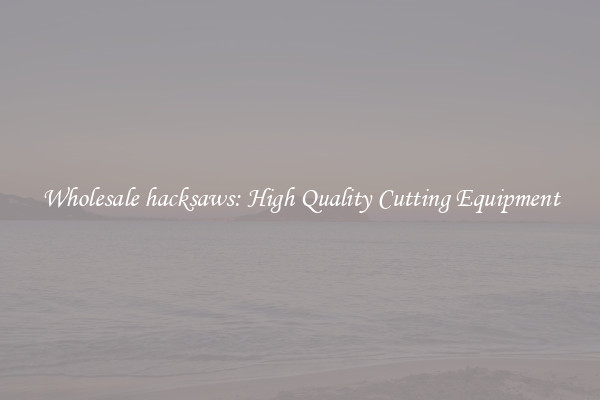 Wholesale hacksaws: High Quality Cutting Equipment