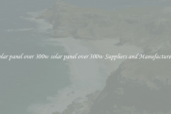 solar panel over 300w solar panel over 300w Suppliers and Manufacturers