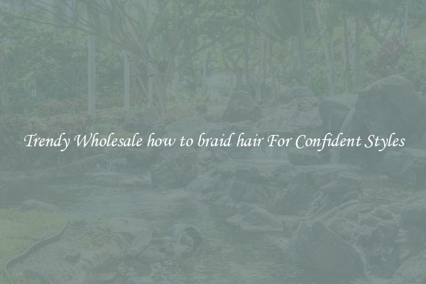 Trendy Wholesale how to braid hair For Confident Styles
