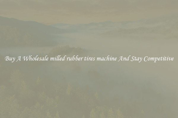 Buy A Wholesale milled rubber tires machine And Stay Competitive