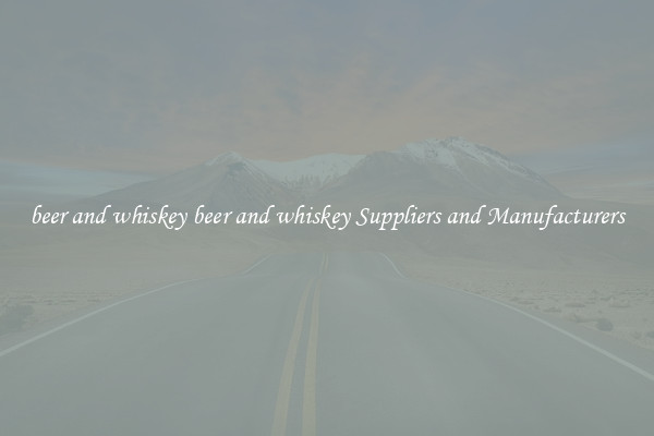 beer and whiskey beer and whiskey Suppliers and Manufacturers